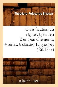 portada Classification Du Règne Végétal En 2 Embranchements, 4 Séries, 8 Classes, 13 Groupes (Éd.1882) (en Francés)
