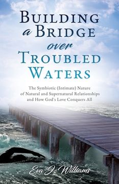 portada Building a Bridge over Troubled Waters: The Symbiotic (Intimate) Nature of Natural and Supernatural Relationships and How God's Love Conquers All (en Inglés)