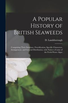 portada A Popular History of British Seaweeds: Comprising Their Structure, Fructification, Specific Characters, Arrangement, and General Distribution, With No (en Inglés)