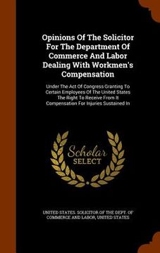 portada Opinions Of The Solicitor For The Department Of Commerce And Labor Dealing With Workmen's Compensation: Under The Act Of Congress Granting To Certain (en Inglés)
