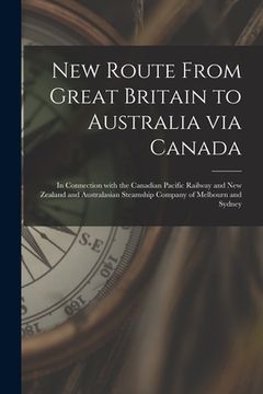portada New Route From Great Britain to Australia via Canada [microform]: in Connection With the Canadian Pacific Railway and New Zealand and Australasian Ste (en Inglés)