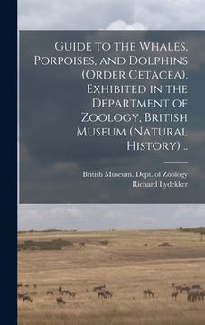 portada Guide to the Whales, Porpoises, and Dolphins (order Cetacea), Exhibited in the Department of Zoology, British Museum (Natural History) .. (in English)