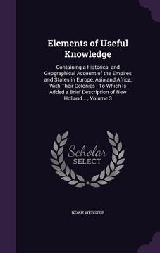 portada Elements of Useful Knowledge: Containing a Historical and Geographical Account of the Empires and States in Europe, Asia and Africa, With Their Colo (en Inglés)