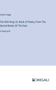 portada The Shih King; Or, Book of Poetry, From The Sacred Books Of The East: in large print (en Inglés)