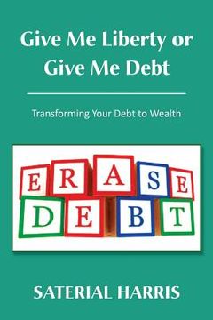 portada Give Me Liberty or Give Me Debt: Transforming Your Debt to Wealth (en Inglés)