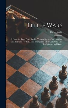 portada Little Wars: a Game for Boys From Twelve Years of Age to One Hundred and Fifty and for That More Intelligent Sort of Girls Who Like