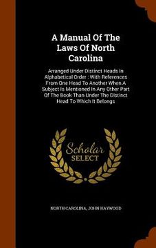 portada A Manual Of The Laws Of North Carolina: Arranged Under Distinct Heads In Alphabetical Order: With References From One Head To Another When A Subject I (in English)