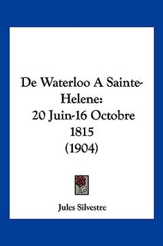 portada De Waterloo A Sainte-Helene: 20 Juin-16 Octobre 1815 (1904) (en Francés)