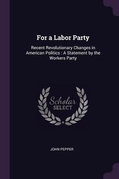 portada For a Labor Party: Recent Revolutionary Changes in American Politics: A Statement by the Workers Party (en Inglés)