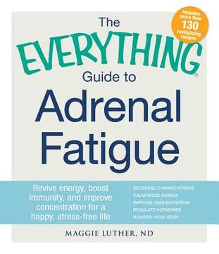 portada The Everything Guide to Adrenal Fatigue: Revive Energy, Boost Immunity, and Improve Concentration for a Happy, Stress-Free Life (en Inglés)