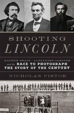 portada Shooting Lincoln: Mathew Brady, Alexander Gardner, and the Race to Photograph the Story of the Century