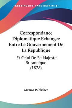 portada Correspondance Diplomatique Echangee Entre Le Gouvernement De La Republique: Et Celui De Sa Majeste Britannique (1878) (in French)