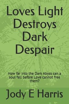 portada Loves Light Destroys Dark Despair: How far into the Dark Abyss can a soul fall before Love cannot free them? (en Inglés)