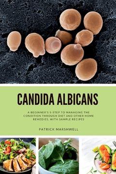 portada Candida Albicans: A Beginner's 5-Step to Managing the Condition Through Diet and Other Home Remedies, With Sample Recipes (en Inglés)