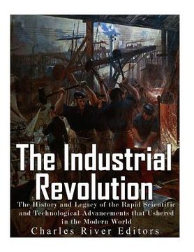portada The Industrial Revolution: The History and Legacy of the Rapid Scientific and Technological Advancements that Ushered in the Modern World (en Inglés)