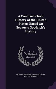 portada A Concise School History of the United States, Based On Seavey's Goodrich's History (en Inglés)