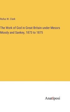 portada The Work of God in Great Britain under Messrs Moody and Sankey, 1873 to 1875
