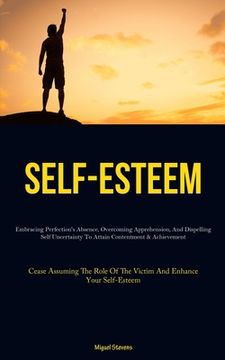 portada Self-Esteem: Embracing Perfection's Absence, Overcoming Apprehension, And Dispelling Self Uncertainty To Attain Contentment & Achie (en Inglés)
