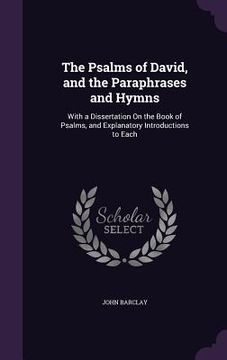 portada The Psalms of David, and the Paraphrases and Hymns: With a Dissertation On the Book of Psalms, and Explanatory Introductions to Each (en Inglés)