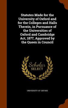 portada Statutes Made for the University of Oxford and for the Colleges and Halls Therein, in Pursuance of the Universities of Oxford and Cambridge Act, 1877, (in English)