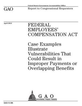 portada Federal Employees Compensation Act: case examples illustrate vulnerabilities that could result in improper payments or overlapping benefits: report to (en Inglés)