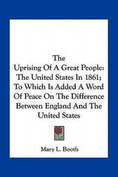 portada the uprising of a great people: the united states in 1861; to which is added a word of peace on the difference between england and the united states (en Inglés)