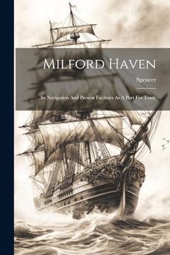 Milford Haven: Its Navigation and Present Facilities as a Port for Trade