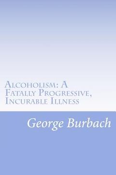 portada Alcoholism: A Fatally Progressive, Incurable Illness: Why can't it not be cured? (en Inglés)