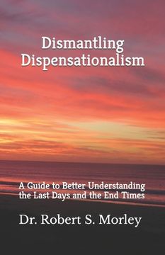 portada Dismantling Dispensationalism: A guide to better understanding the Last Days and the End Times (en Inglés)