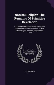 portada Natural Religion The Remains Of Primitive Revelation: A Discourse Pronounced At Burlington, Before The Literary Societies Of The University Of Vermont