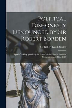 portada Political Dishonesty Denounced by Sir Robert Borden [microform]: Epoch-making Speech by the Prime Minister in the House of Commons, April 15th, 1915 (en Inglés)