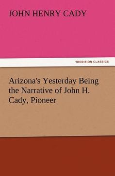 portada arizona's yesterday being the narrative of john h. cady, pioneer (en Inglés)