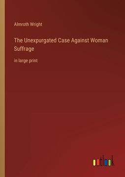 portada The Unexpurgated Case Against Woman Suffrage: in large print (en Inglés)