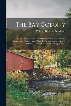 portada The Bay Colony: a Civil, Religious and Social History of the Massachusetts Colony and Its Settlements From the Landing at Cape Ann in