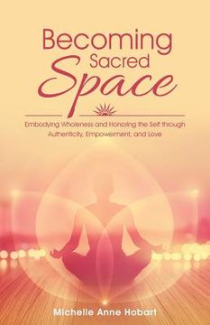 portada Becoming Sacred Space: Embodying Wholeness and Honoring the Self through Authenticity, Empowerment, and Love (en Inglés)