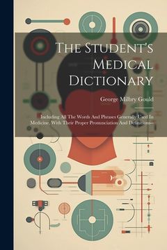 portada The Student's Medical Dictionary: Including All The Words And Phrases Generally Used In Medicine, With Their Proper Pronunciation And Definitions--