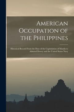 portada American Occupation of the Philippines: Historical Record From the Date of the Capitulation of Manila to Admiral Dewey and the United States Navy (in English)