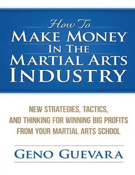 portada How To Make Money In The Martial Arts Industry: New Strategies, Tactics, And Thinking For Winning Big Profits From Your Martial Arts School