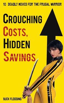 portada Crouching Costs, Hidden Savings: 10 Deadly Moves for the Frugal Warrior (en Inglés)