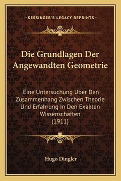 portada Die Grundlagen Der Angewandten Geometrie: Eine Untersuchung Uber Den Zusammenhang Zwischen Theorie Und Erfahrung In Den Exakten Wissenschaften (1911) (en Alemán)