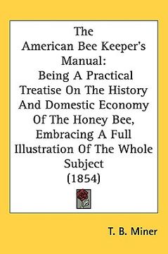 portada the american bee keeper's manual: being a practical treatise on the history and domestic economy of the honey bee, embracing a full illustration of th