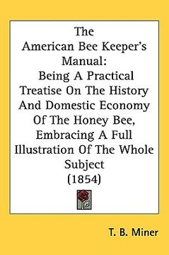 portada the american bee keeper's manual: being a practical treatise on the history and domestic economy of the honey bee, embracing a full illustration of th (en Inglés)