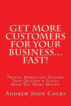 portada Get MORE Customers For Your Business...FAST!: Proven Marketing Systems That Quickly & Easily Make You More Money! (en Inglés)