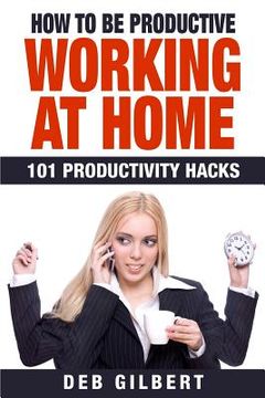 portada How to Be Productive Working at Home: 101 Productivity Hacks (en Inglés)