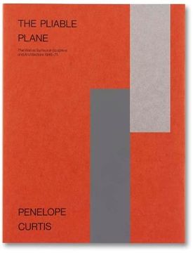 portada Penelope Curtis the Pliable Plane: The Wall as Surface in Sculpture and Architecture ,1945–75 