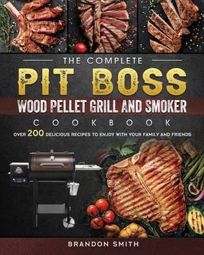 portada The Complete Pit Boss Wood Pellet Grill And Smoker Cookbook: Over 200 Delicious Recipes to Enjoy with Your Family and Friends