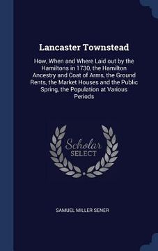 portada Lancaster Townstead: How, When and Where Laid out by the Hamiltons in 1730, the Hamilton Ancestry and Coat of Arms, the Ground Rents, the M (en Inglés)