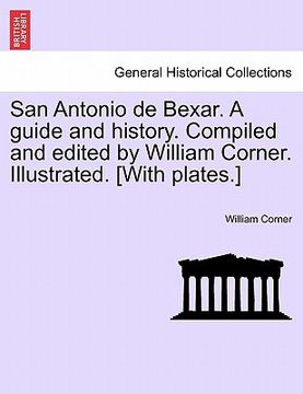 portada san antonio de bexar. a guide and history. compiled and edited by william corner. illustrated. [with plates.] (in English)
