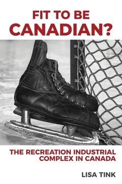portada Fit to be Canadian?: The Recreation Industrial Complex in Canada (en Inglés)