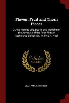 portada Flower, Fruit and Thorn Pieces: Or, the Married Life, Death, and Wedding of the Advocate of the Poor Firmian Stanislaus Siebenkäs, Tr. by E.H. Noel (en Inglés)
